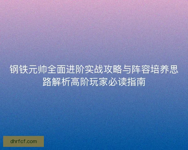 钢铁元帅全面进阶实战攻略与阵容培养思路解析高阶玩家必读指南