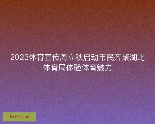 2023体育宣传周立秋启动市民齐聚湖北体育局体验体育魅力