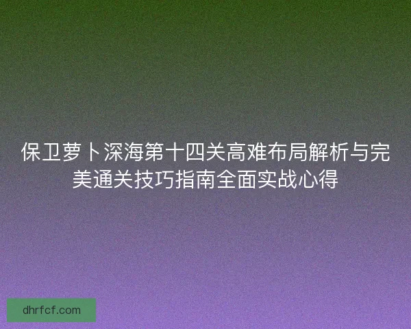 保卫萝卜深海第十四关高难布局解析与完美通关技巧指南全面实战心得