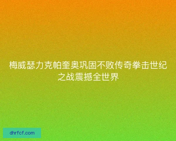 梅威瑟力克帕奎奥巩固不败传奇拳击世纪之战震撼全世界