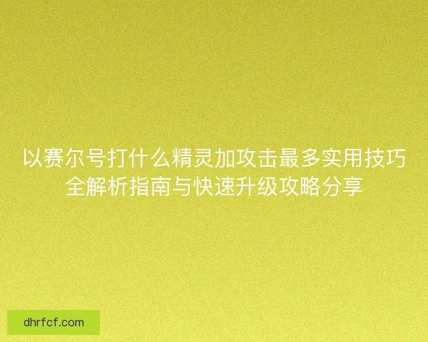 以赛尔号打什么精灵加攻击最多实用技巧全解析指南与快速升级攻略分享