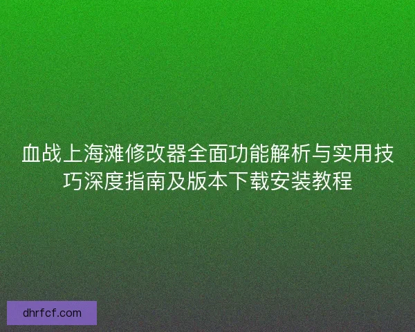 血战上海滩修改器全面功能解析与实用技巧深度指南及版本下载安装教程