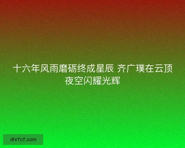 十六年风雨磨砺终成星辰 齐广璞在云顶夜空闪耀光辉