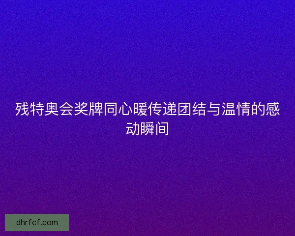 残特奥会奖牌同心暖传递团结与温情的感动瞬间